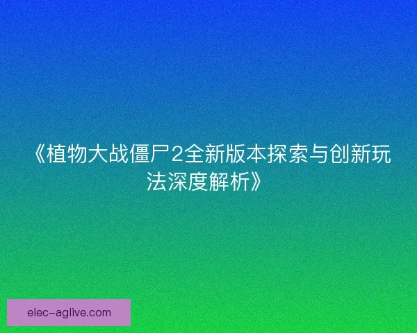 《植物大战僵尸2全新版本探索与创新玩法深度解析》