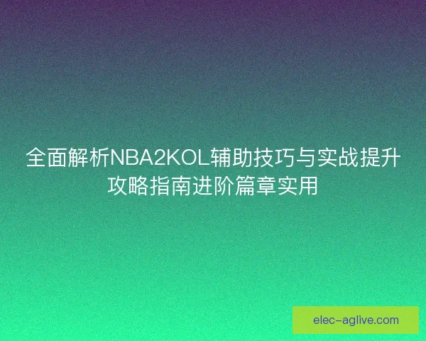 全面解析NBA2KOL辅助技巧与实战提升攻略指南进阶篇章实用
