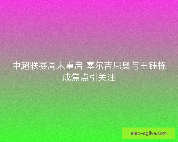中超联赛周末重启 塞尔吉尼奥与王钰栋成焦点引关注